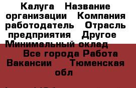 Калуга › Название организации ­ Компания-работодатель › Отрасль предприятия ­ Другое › Минимальный оклад ­ 7 000 - Все города Работа » Вакансии   . Тюменская обл.